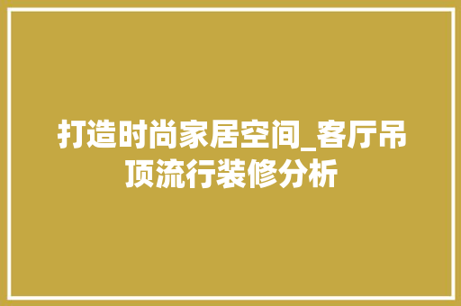 打造时尚家居空间_客厅吊顶流行装修分析