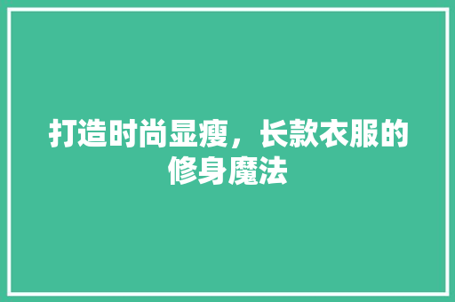 打造时尚显瘦，长款衣服的修身魔法 打造时尚显瘦，长款衣服的修身魔法 MI家公司推荐