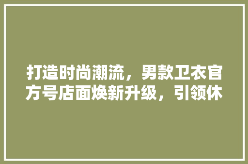 打造时尚潮流，男款卫衣官方号店面焕新升级，引领休闲风尚新潮流