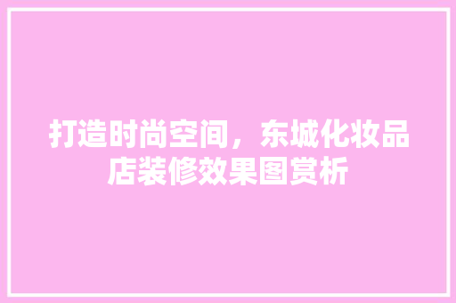 打造时尚空间，东城化妆品店装修效果图赏析