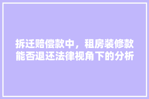 拆迁赔偿款中，租房装修款能否退还法律视角下的分析