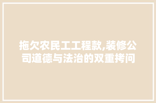 拖欠农民工工程款,装修公司道德与法治的双重拷问
