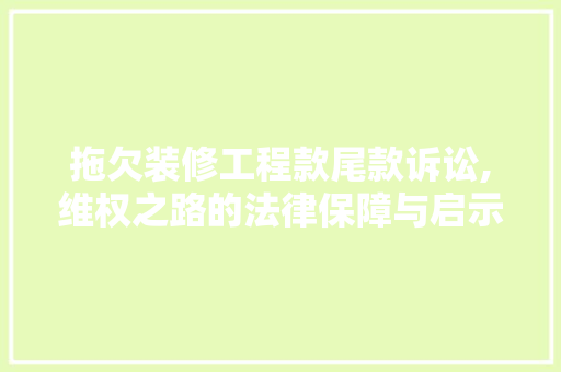 拖欠装修工程款尾款诉讼,维权之路的法律保障与启示