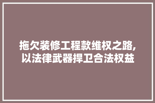 拖欠装修工程款维权之路,以法律武器捍卫合法权益