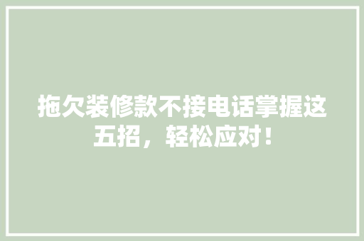 拖欠装修款不接电话掌握这五招，轻松应对！(拖欠装修款不接电话掌握这五招,轻松应对)