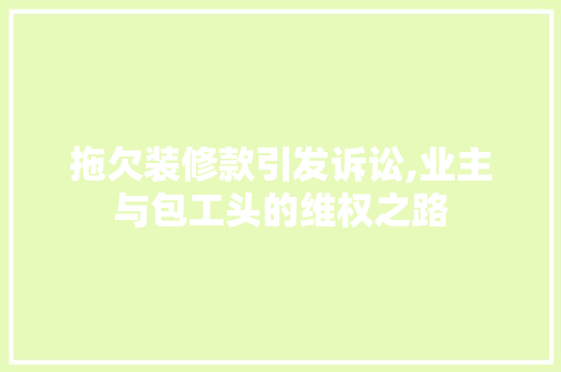 拖欠装修款引发诉讼,业主与包工头的维权之路