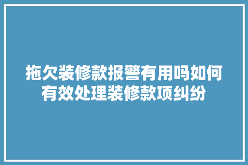 拖欠装修款报警有用吗如何有效处理装修款项纠纷