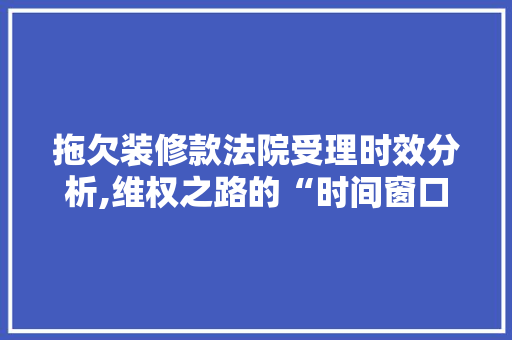 拖欠装修款法院受理时效分析,维权之路的“时间窗口”