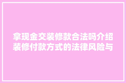 拿现金交装修款合法吗介绍装修付款方式的法律风险与合规建议