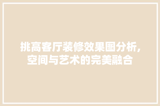挑高客厅装修效果图分析,空间与艺术的完美融合 挑高客厅装修效果图分析,空间与艺术的完美融合 MI家装修攻略