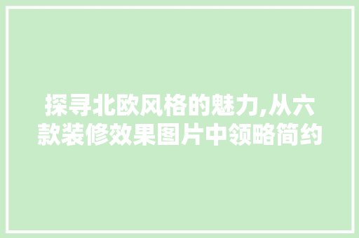 探寻北欧风格的魅力,从六款装修效果图片中领略简约之美 探寻北欧风格的魅力,从六款装修效果图片中领略简约之美 MI家设计百科