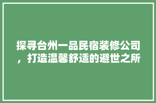 探寻台州一品民宿装修公司，打造温馨舒适的避世之所 探寻台州一品民宿装修公司，打造温馨舒适的避世之所 MI家设计指南