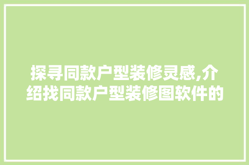 探寻同款户型装修灵感,介绍找同款户型装修图软件的使用方法