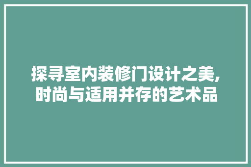 探寻室内装修门设计之美,时尚与适用并存的艺术品