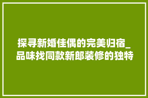 探寻新婚佳偶的完美归宿_品味找同款新郎装修的独特魅力