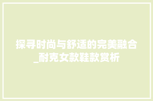 探寻时尚与舒适的完美融合_耐克女款鞋款赏析(耐克女款鞋子)