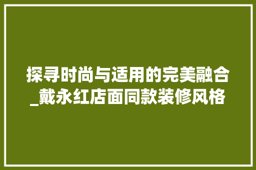 探寻时尚与适用的完美融合_戴永红店面同款装修风格分析