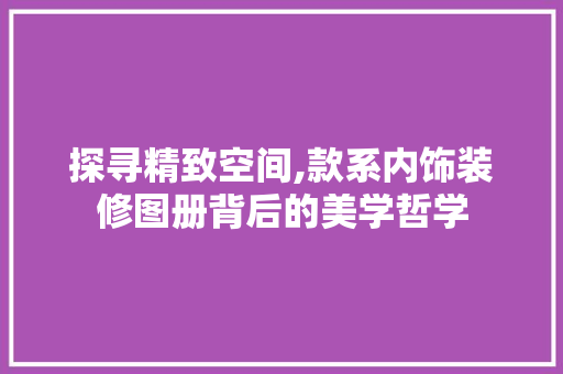 探寻精致空间,款系内饰装修图册背后的美学哲学