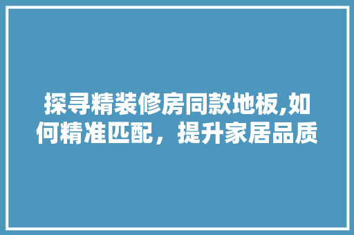 探寻精装修房同款地板,如何精准匹配，提升家居品质