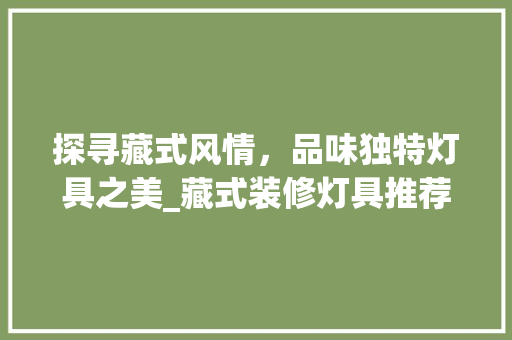 探寻藏式风情，品味独特灯具之美_藏式装修灯具推荐 探寻藏式风情，品味独特灯具之美_藏式装修灯具推荐 MI家设计指南