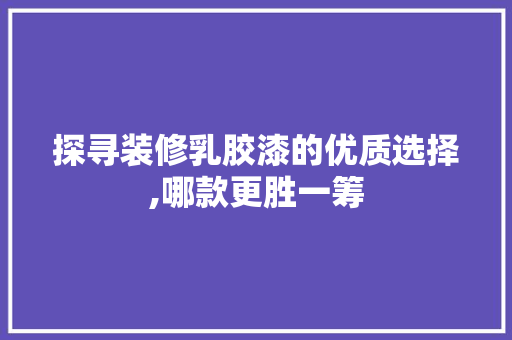 探寻装修乳胶漆的优质选择,哪款更胜一筹