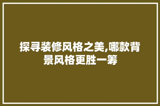 探寻装修风格之美,哪款背景风格更胜一筹(探寻装修风格之美,哪款背景风格更胜一筹呢)