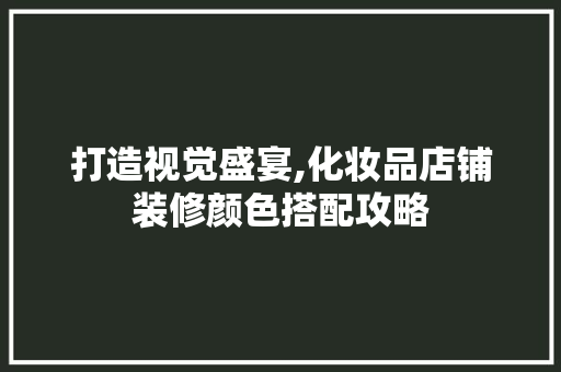打造视觉盛宴,化妆品店铺装修颜色搭配攻略(化妆品店颜色系装修)