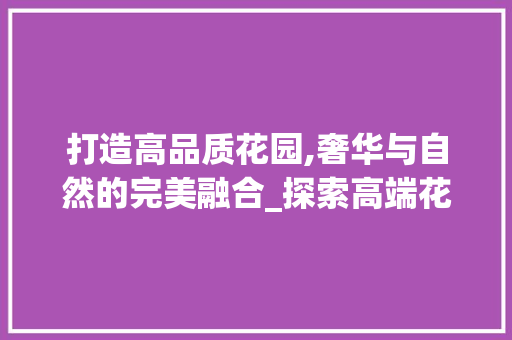 打造高品质花园,奢华与自然的完美融合_探索高端花园装修新趋势