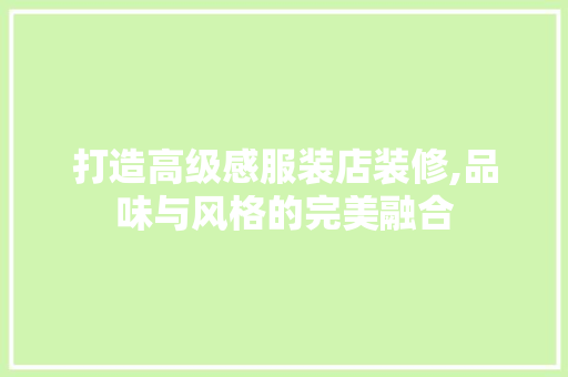 打造高级感服装店装修,品味与风格的完美融合 打造高级感服装店装修,品味与风格的完美融合 MI家装修攻略