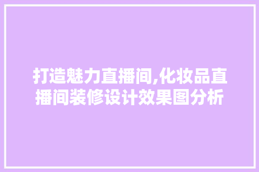 打造魅力直播间,化妆品直播间装修设计效果图分析(化妆品直播间装修风格)