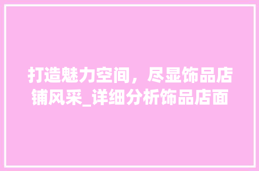 打造魅力空间，尽显饰品店铺风采_详细分析饰品店面装修之路(饰品店铺装修风格)