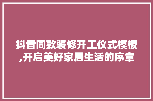 抖音同款装修开工仪式模板,开启美好家居生活的序章