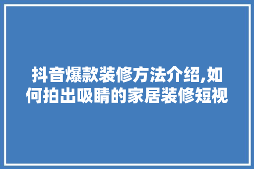 抖音爆款装修方法介绍,如何拍出吸睛的家居装修短视频