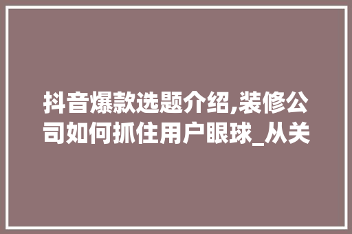 抖音爆款选题介绍,装修公司如何抓住用户眼球_从关键词布局到内容创作