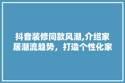 抖音装修同款风潮,介绍家居潮流趋势，打造个性化家居空间