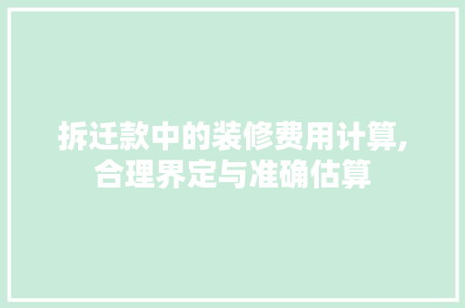 拆迁款中的装修费用计算,合理界定与准确估算