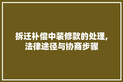 拆迁补偿中装修款的处理,法律途径与协商步骤 拆迁补偿中装修款的处理,法律途径与协商步骤 MI家设计指南