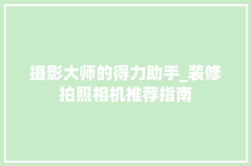 摄影大师的得力助手_装修拍照相机推荐指南
