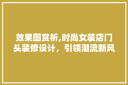 效果图赏析,时尚女装店门头装修设计，引领潮流新风尚 效果图赏析,时尚女装店门头装修设计，引领潮流新风尚 MI家设计百科