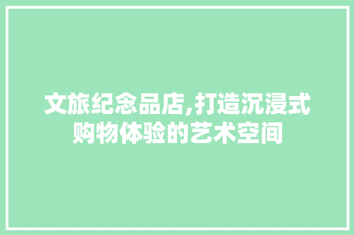 文旅纪念品店,打造沉浸式购物体验的艺术空间 文旅纪念品店,打造沉浸式购物体验的艺术空间 MI家设计指南