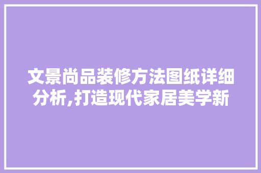 文景尚品装修方法图纸详细分析,打造现代家居美学新典范