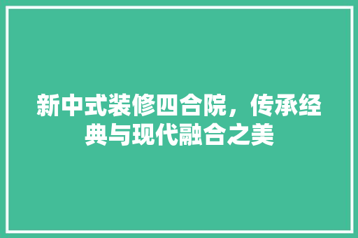 新中式装修四合院，传承经典与现代融合之美