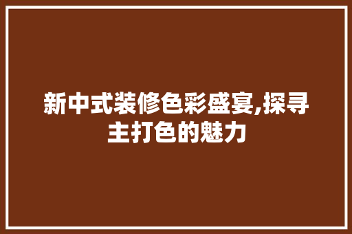 新中式装修色彩盛宴,探寻主打色的魅力 新中式装修色彩盛宴,探寻主打色的魅力 MI家公司推荐