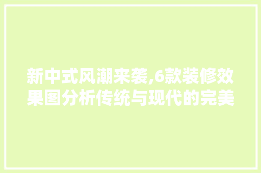 新中式风潮来袭,6款装修效果图分析传统与现代的完美融合 新中式风潮来袭,6款装修效果图分析传统与现代的完美融合 MI家设计百科