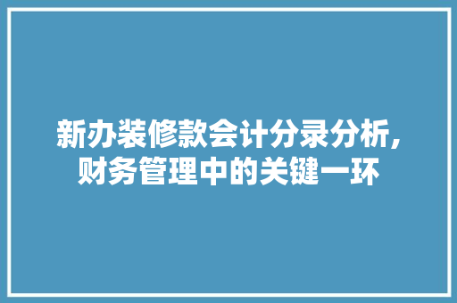 新办装修款会计分录分析,财务管理中的关键一环