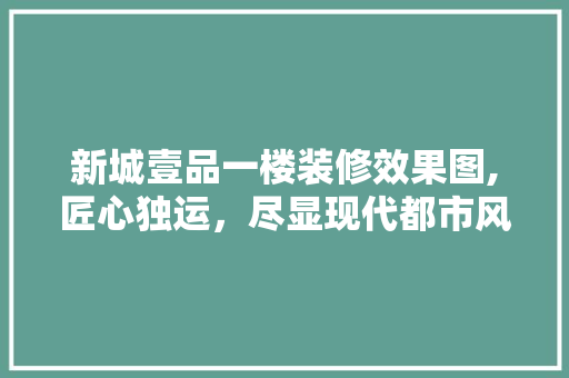 新城壹品一楼装修效果图,匠心独运，尽显现代都市风采