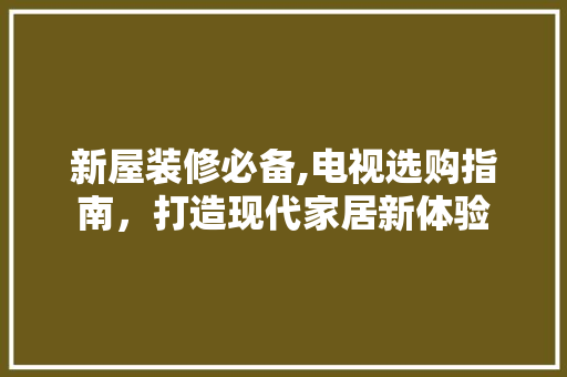 新屋装修必备,电视选购指南，打造现代家居新体验