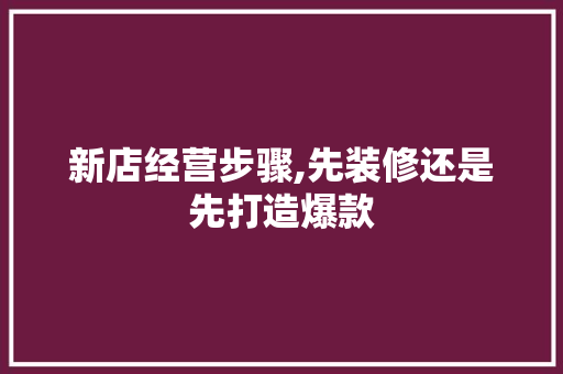 新店经营步骤,先装修还是先打造爆款