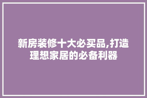 新房装修十大必买品,打造理想家居的必备利器