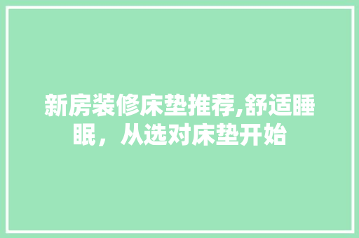 新房装修床垫推荐,舒适睡眠，从选对床垫开始